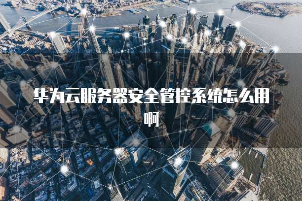 华为云服务器安全管控系统怎么用啊