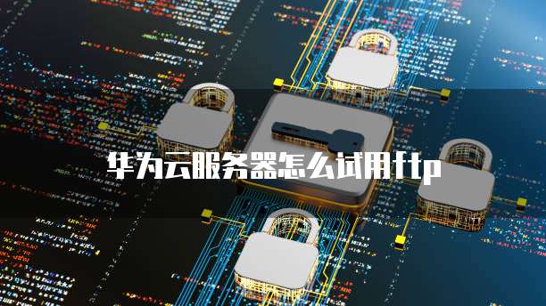 华为云服务器怎么试用ftp