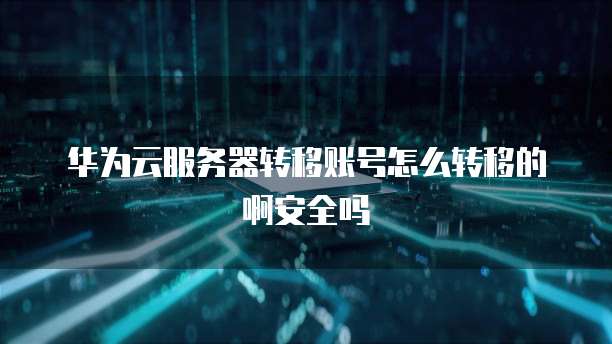 华为云服务器转移账号怎么转移的啊安全吗