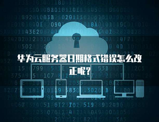 华为云服务器日期格式错误怎么改正呢？