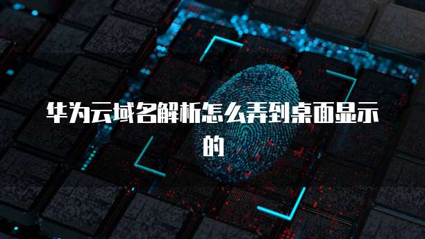 华为云域名解析怎么弄到桌面显示的
