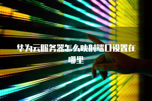 华为云服务器怎么映射端口设置在哪里