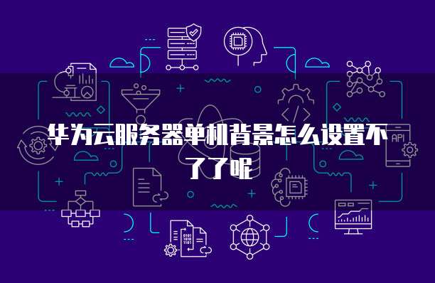 华为云服务器单机背景怎么设置不了了呢