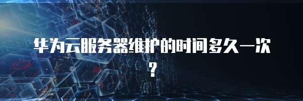 华为云服务器维护的时间多久一次？