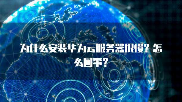 为什么安装华为云服务器很慢？怎么回事？