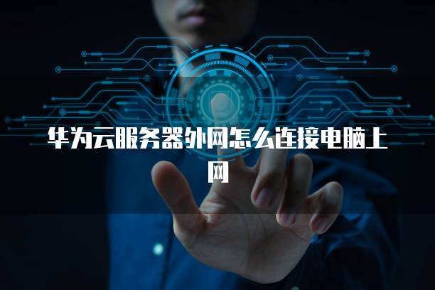 华为云服务器外网怎么连接电脑上网
