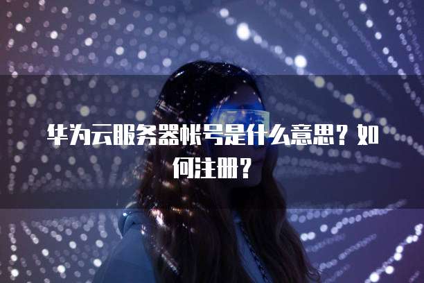 华为云服务器帐号是什么意思？如何注册？