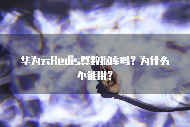 华为云Redis算数据库吗？为什么不能用？