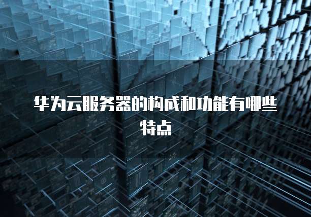 华为云服务器的构成和功能有哪些特点