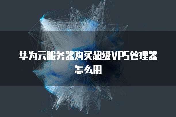 华为云服务器购买超级VPS管理器怎么用