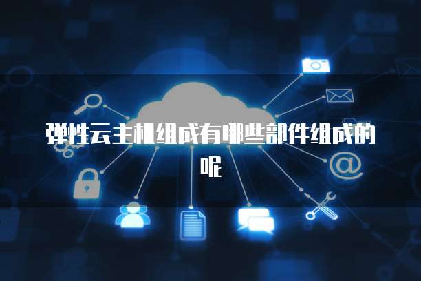 弹性云主机组成有哪些部件组成的呢