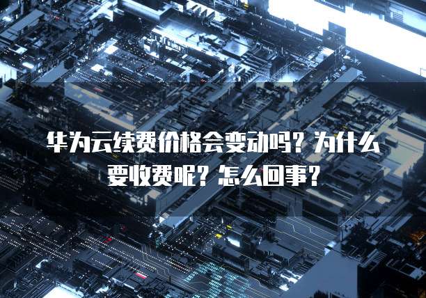 华为云续费价格会变动吗？为什么要收费呢？怎么回事？