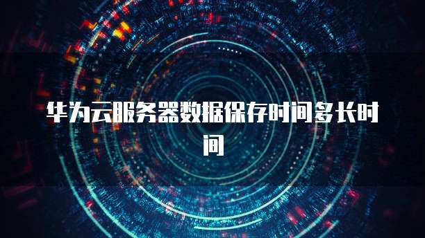 华为云服务器数据保存时间多长时间
