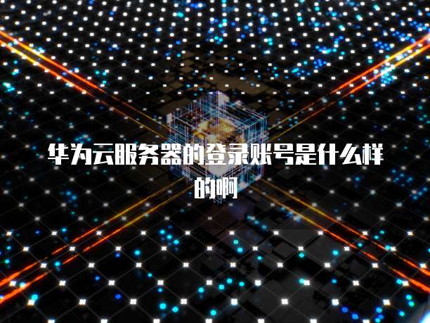 华为云服务器的登录账号是什么样的啊