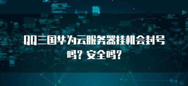 QQ三国华为云服务器挂机会封号吗？安全吗？