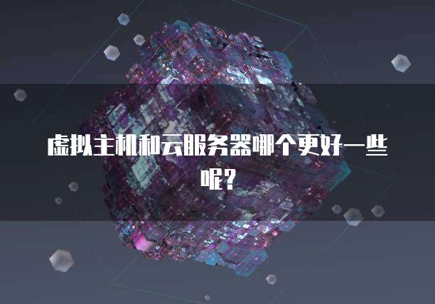 虚拟主机和云服务器哪个更好一些呢？