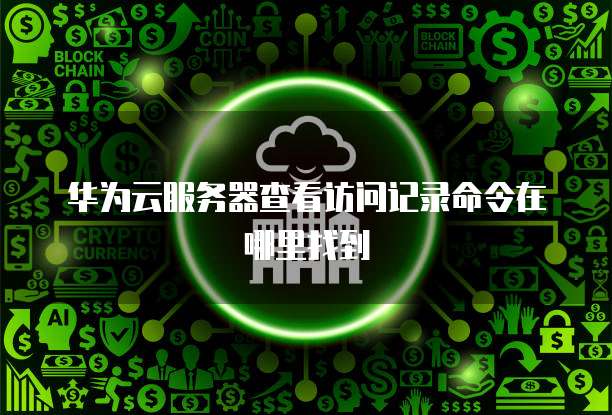 华为云服务器查看访问记录命令在哪里找到