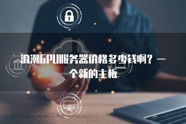 浪潮GPU服务器价格多少钱啊？一个新的主板