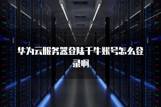 华为云服务器登陆千牛账号怎么登录啊
