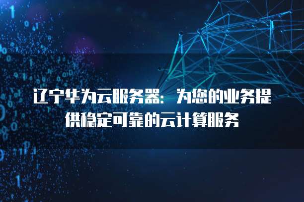 辽宁华为云服务器：为您的业务提供稳定可靠的云计算服务