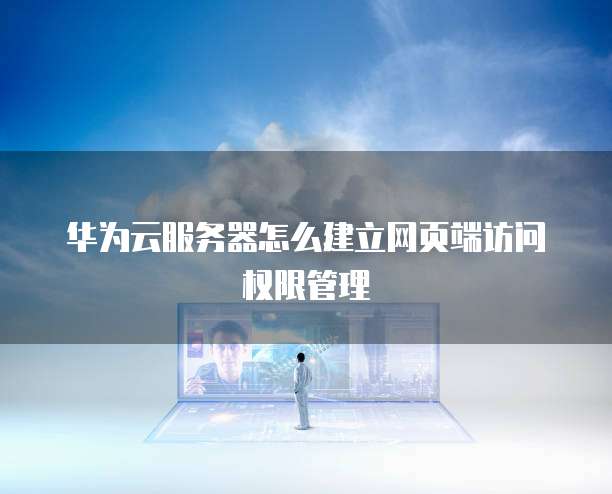 华为云服务器怎么建立网页端访问权限管理