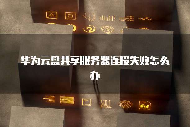 华为云盘共享服务器连接失败怎么办