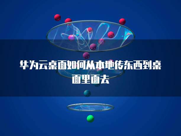 华为云桌面如何从本地传东西到桌面里面去