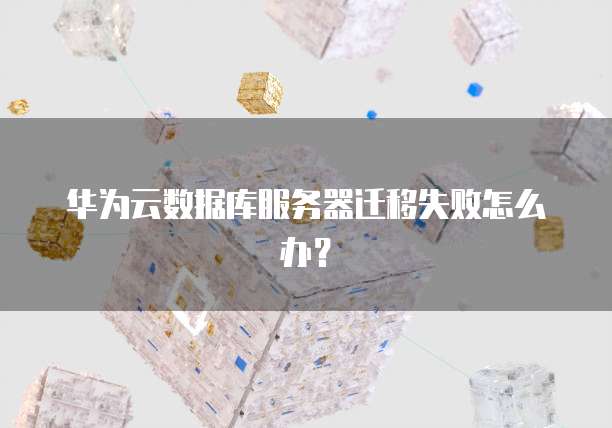 华为云数据库服务器迁移失败怎么办？