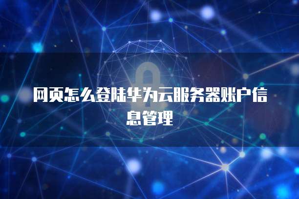 网页怎么登陆华为云服务器账户信息管理