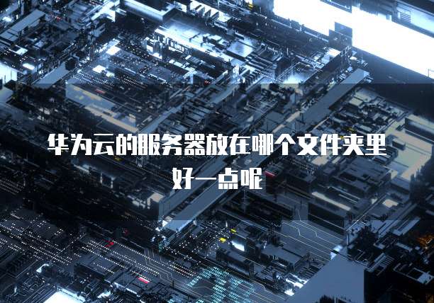 华为云的服务器放在哪个文件夹里好一点呢