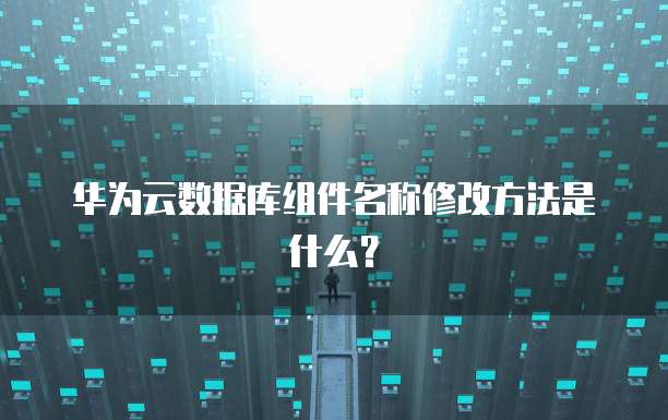 华为云数据库组件名称修改方法是什么？