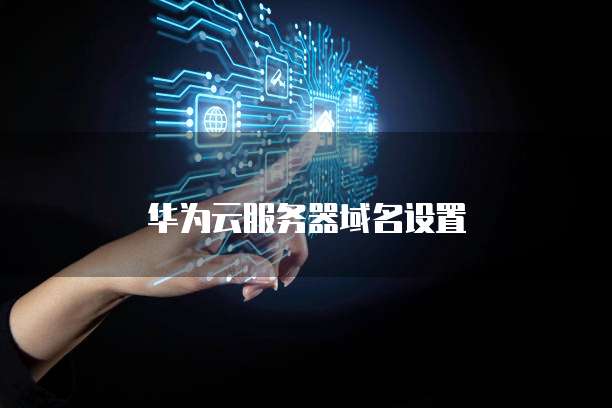 华为云服务器域名设置
