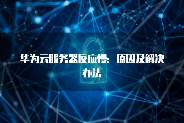 华为云服务器反应慢：原因及解决办法
