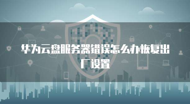 华为云盘服务器错误怎么办恢复出厂设置
