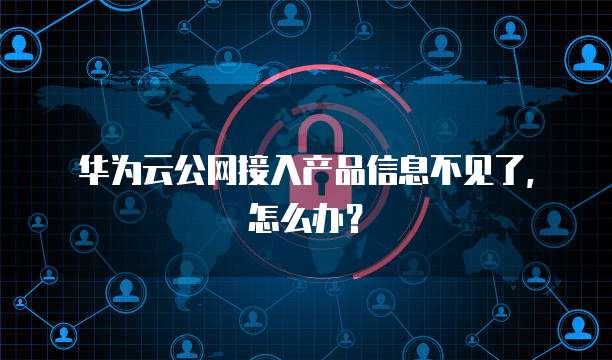 华为云公网接入产品信息不见了，怎么办？