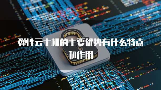 弹性云主机的主要优势有什么特点和作用