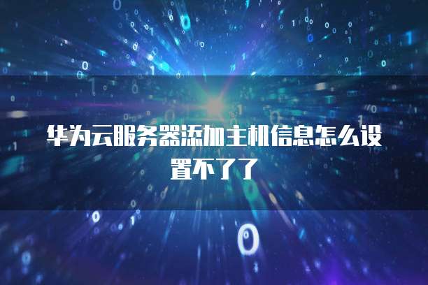 华为云服务器添加主机信息怎么设置不了了