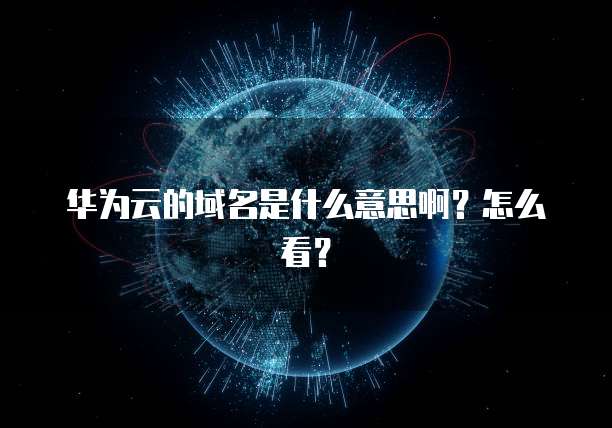 华为云的域名是什么意思啊？怎么看？