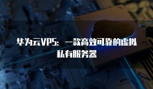 华为云VPS：一款高效可靠的虚拟私有服务器