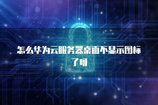 怎么华为云服务器桌面不显示图标了呀