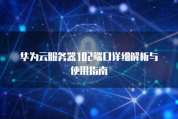 华为云服务器102端口详细解析与使用指南