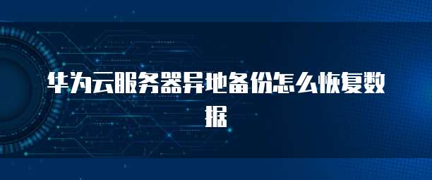 华为云服务器异地备份怎么恢复数据