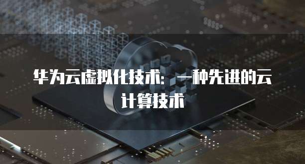 华为云虚拟化技术：一种先进的云计算技术