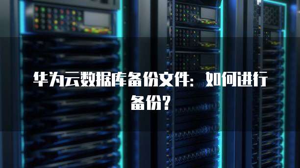 华为云数据库备份文件：如何进行备份？