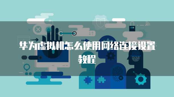 华为虚拟机怎么使用网络连接设置教程
