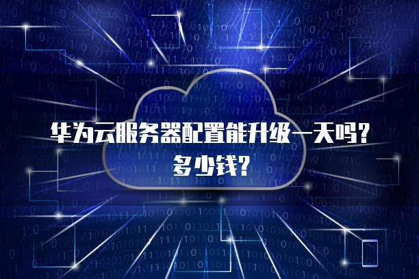 华为云服务器配置能升级一天吗？多少钱？