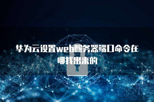 华为云设置web服务器端口命令在哪找出来的