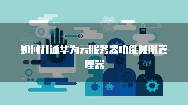 如何开通华为云服务器功能权限管理器