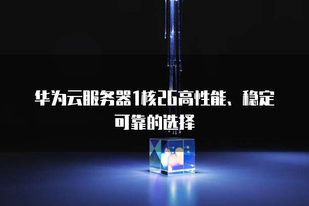 华为云服务器1核2G高性能、稳定可靠的选择