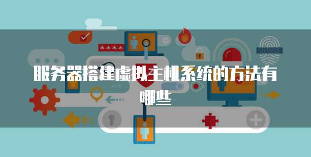 服务器搭建虚拟主机系统的方法有哪些